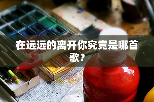在远远的离开你究竟是哪首歌？