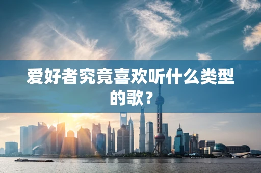 爱好者究竟喜欢听什么类型的歌？