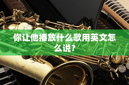 你让他播放什么歌用英文怎么说？
