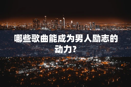 哪些歌曲能成为男人励志的动力？