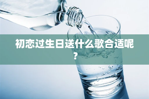 初恋过生日送什么歌合适呢？