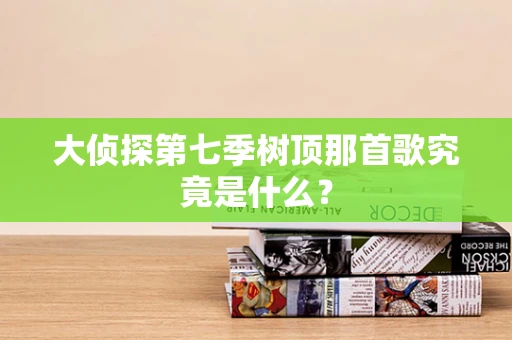 大侦探第七季树顶那首歌究竟是什么？