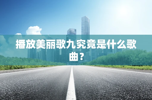 播放美丽歌九究竟是什么歌曲？