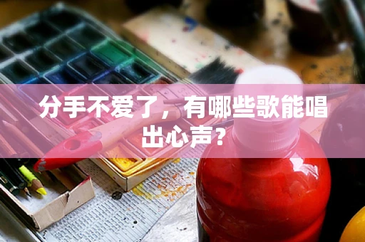分手不爱了，有哪些歌能唱出心声？