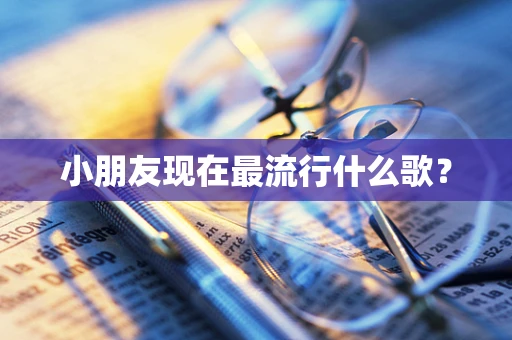 小朋友现在最流行什么歌？