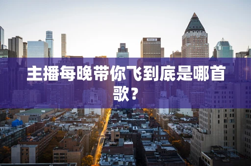 主播每晚带你飞到底是哪首歌？