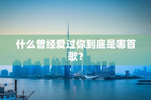 什么曾经爱过你到底是哪首歌？