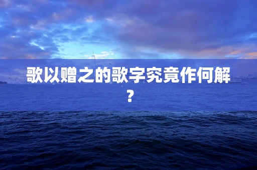 歌以赠之的歌字究竟作何解？