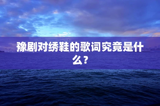 豫剧对绣鞋的歌词究竟是什么？