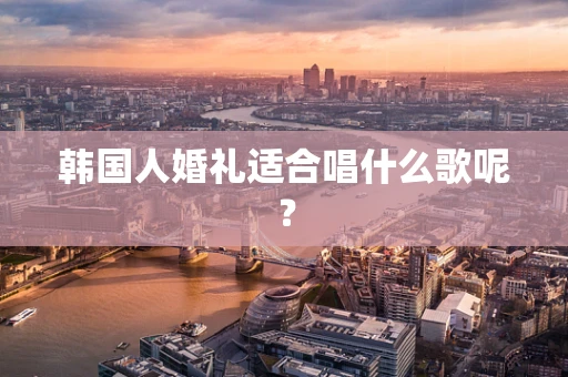 韩国人婚礼适合唱什么歌呢？