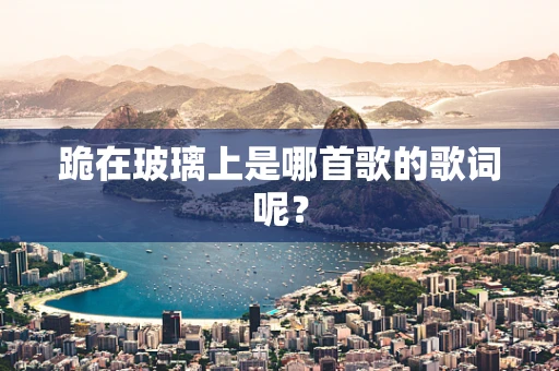 跪在玻璃上是哪首歌的歌词呢？
