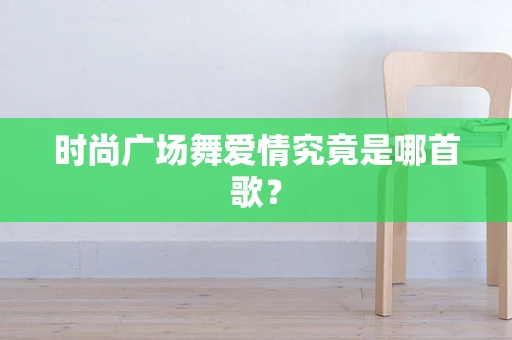 时尚广场舞爱情究竟是哪首歌？