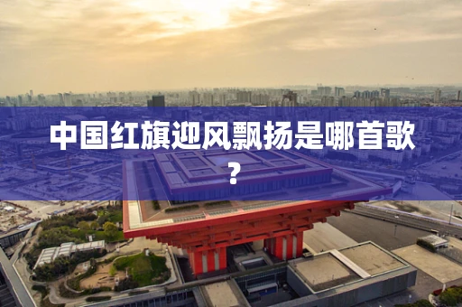 中国红旗迎风飘扬是哪首歌？