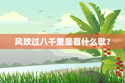 风吹过八千里是首什么歌？