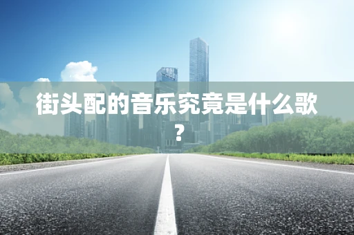 街头配的音乐究竟是什么歌？