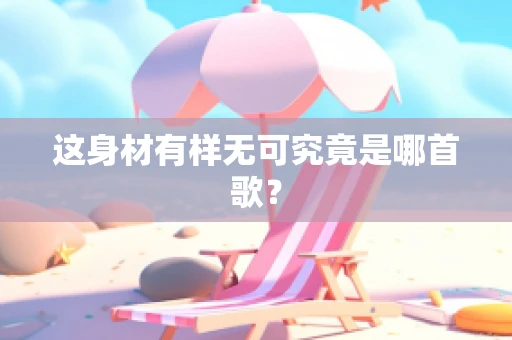 这身材有样无可究竟是哪首歌？