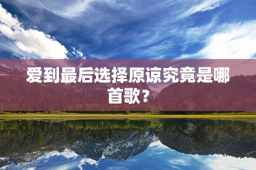 爱到最后选择原谅究竟是哪首歌？