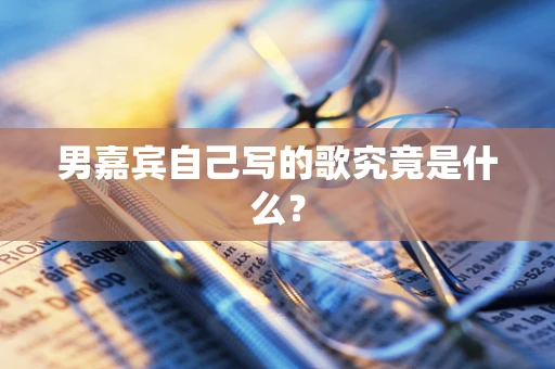 男嘉宾自己写的歌究竟是什么？