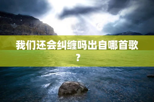 我们还会纠缠吗出自哪首歌？