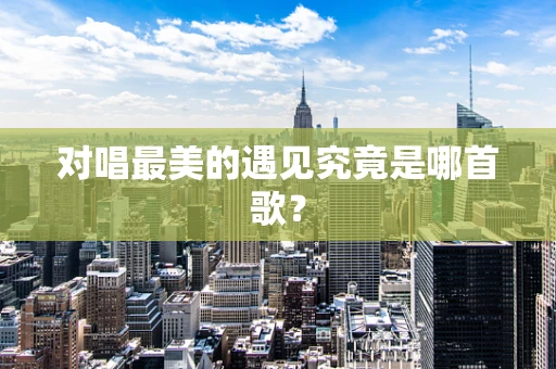 对唱最美的遇见究竟是哪首歌？