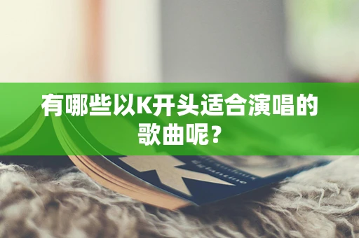 有哪些以K开头适合演唱的歌曲呢？
