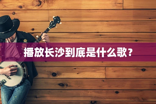 播放长沙到底是什么歌？