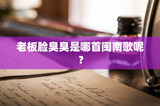 老板脸臭臭是哪首闽南歌呢？