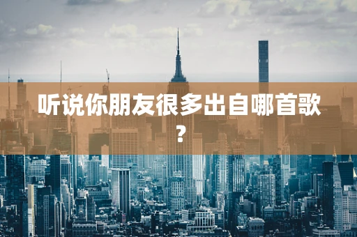 听说你朋友很多出自哪首歌？