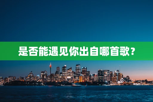 是否能遇见你出自哪首歌？