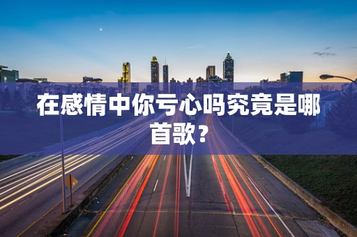 在感情中你亏心吗究竟是哪首歌？