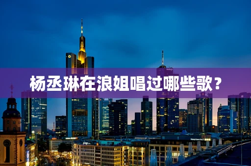 杨丞琳在浪姐唱过哪些歌？