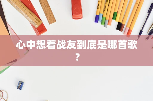 心中想着战友到底是哪首歌？
