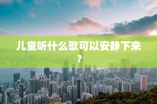 儿童听什么歌可以安静下来？