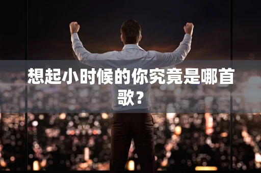 想起小时候的你究竟是哪首歌？