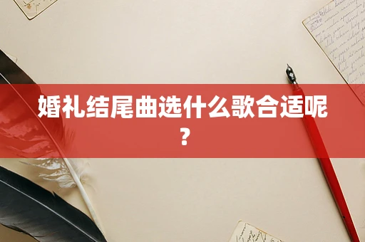 婚礼结尾曲选什么歌合适呢？