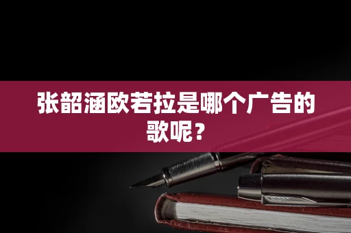 张韶涵欧若拉是哪个广告的歌呢？