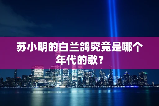苏小明的白兰鸽究竟是哪个年代的歌？