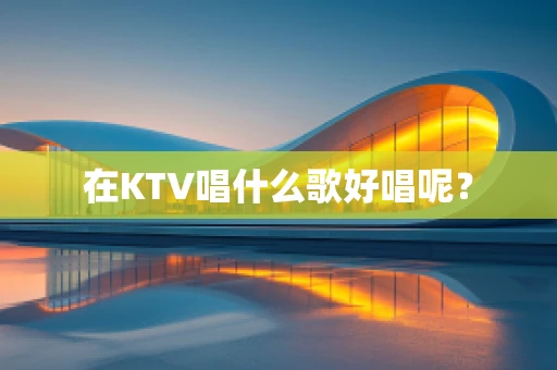 在KTV唱什么歌好唱呢？