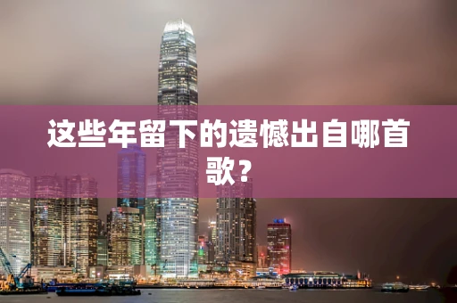 这些年留下的遗憾出自哪首歌？