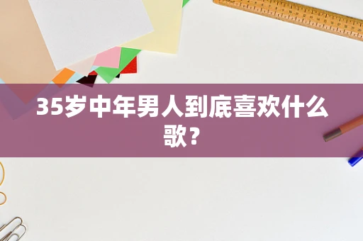 35岁中年男人到底喜欢什么歌？