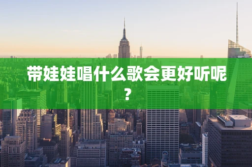 带娃娃唱什么歌会更好听呢？