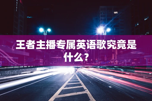 王者主播专属英语歌究竟是什么？