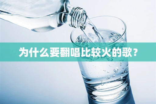 为什么要翻唱比较火的歌？