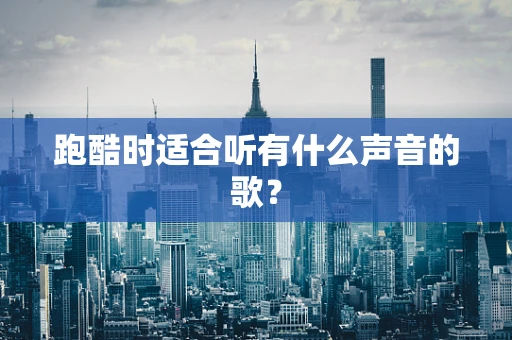 跑酷时适合听有什么声音的歌？