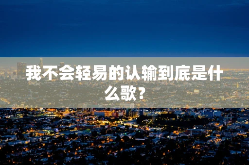 我不会轻易的认输到底是什么歌？
