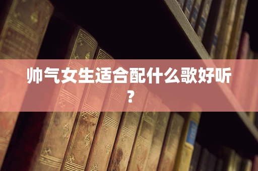 帅气女生适合配什么歌好听？