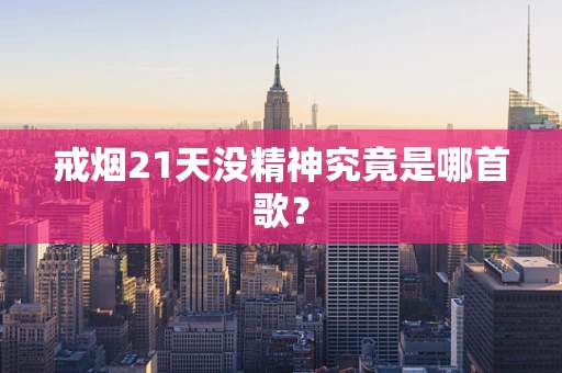 戒烟21天没精神究竟是哪首歌？