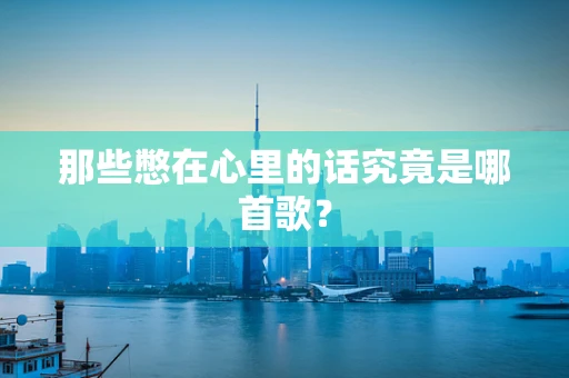 那些憋在心里的话究竟是哪首歌？