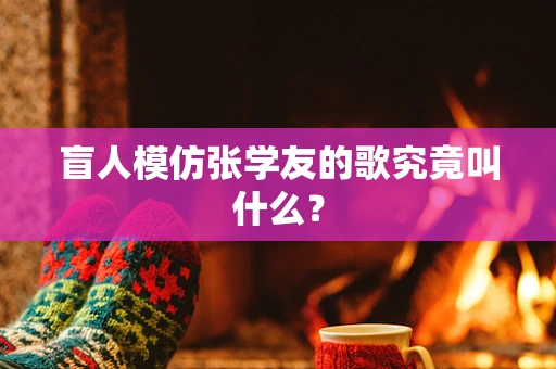盲人模仿张学友的歌究竟叫什么？