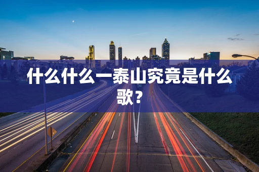 什么什么一泰山究竟是什么歌？
